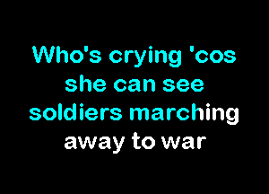 Who's crying 'cos
she can see

soldiers marching
away to war