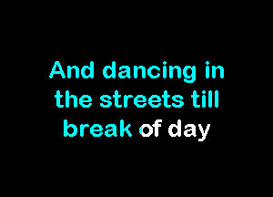 And dancing in

the streets till
break of day