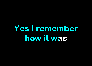 Yes I remember

how it was