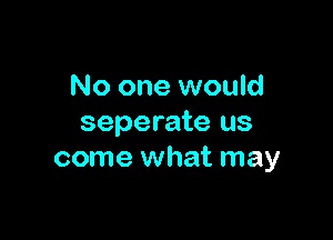 No one would

seperate us
come what may