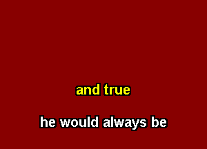 and true

he would always be