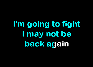 I'm going to fight

I may not be
back again