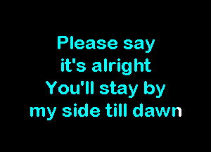 Please say
it's alright

You'll stay by
my side till dawn