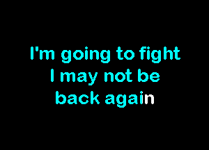 I'm going to fight

I may not be
back again