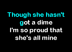 Though she hasn't
got a dime

I'm so proud that
she's all mine