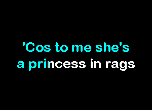 'Cos to me she's

a princess in rags