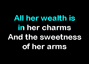 All her wealth is
in her charms

And the sweetness
of her arms