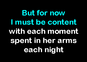 But for now
I must be content

with each moment
spent in her arms
each night