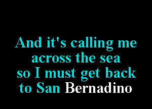 And it's calling me
across the sea
so I must get back
to San Bernadino