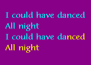 I could have danced
All night

I could have danced
All night