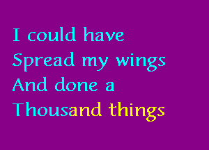 I could have
Spread my wings

And done a
Thousand things