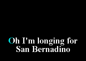 Oh I'm longing for
San Bernadino