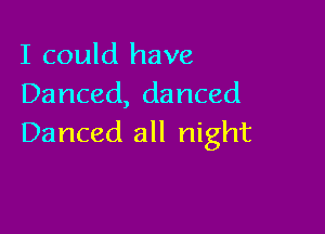 I could have
Danced, danced

Danced all night