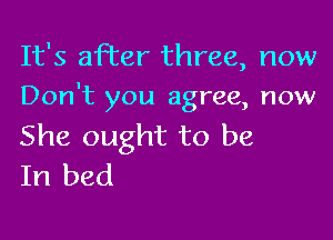 It's after three, now
Don't you agree, now

She ought to be
In bed