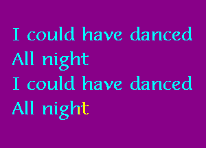 I could have danced
All night

I could have danced
All night