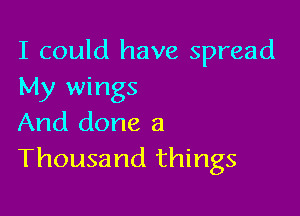 I could have spread
My wings

And done a
Thousand things