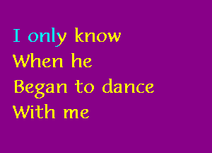 I only know
When he

Began to dance
With me