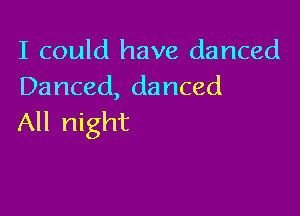 I could have danced
Danced, danced

All night