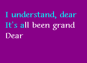 I understand, dear
It's all been grand

Dear