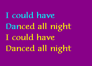 I could have
Danced all night

I could have
Danced all night