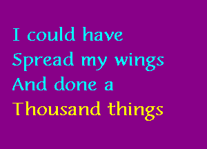 I could have
Spread my wings

And done a
Thousand things