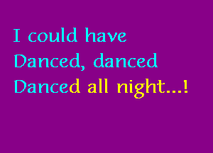 I could have
Danced, danced

Danced all night...!