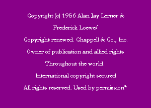 Copyright (c) 1956 Alan Jay W 8c
Freda'ick 1.0ch
Copyright mod. Chappcll k 00, Im
014m of publication and allied rightb
Throughout the world.
Inmtional copyright locumd

All rights mcx-acd. Used by pmown'