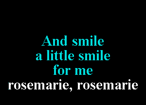 And smile

a little smile
for me
rosemarie, rosemarie