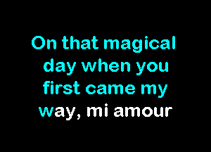 On that magical
day when you

first came my
way, mi amour