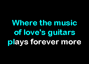 Where the music

of love's guitars
plays forever more