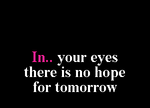 111.. your eyes
there is no hope
for tomorrow