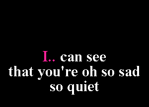 1.. can see
that you're oh so sad
so quiet