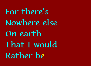 For there's
Nowhere else

On earth
That I would
Rather be