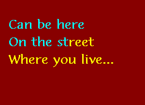 Can be here
On the street

Where you live...