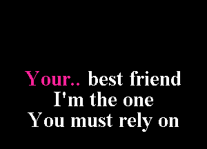 Y our.. best friend

I'm the one
You must rely on