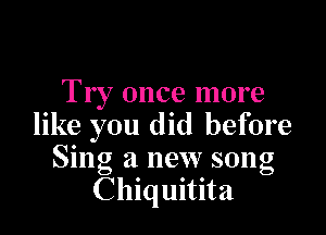 Try once more

like you did before
Sing a new song
Chiquitita