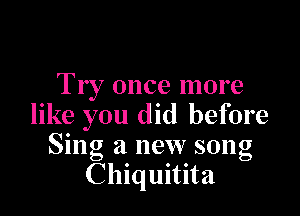 Try once more

like you did before
Sing a new song
Chiquitita