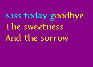 Kiss today goodbye
The sweetness

And the sorrow