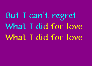 But I can't regret
What I did for love

What I did for love