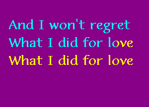 And I won't regret
What I did for love

What I did for love