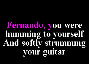 Fernando, you were
humming to yourself
And softly strumming
your guitar