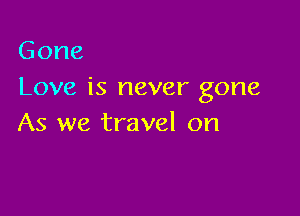 Gone
Love is never gone

As we travel on