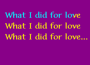 What I did for love
What I did for love

What I did for love...