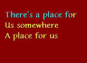 There's a place for
Us somewhere

A place for us