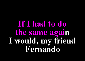 IfI had to do

the same again
I would, my friend
F ernando
