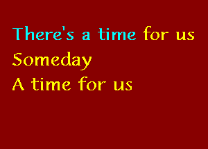 There's a time for us
Someday

A time for us