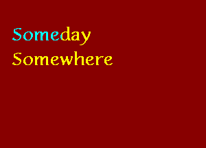 Someday
Somewhere