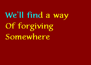 We'll find a way
Of forgiving

Somewhere