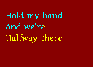 Hold my hand
And we're

Halfway there