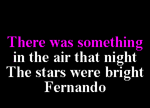 There was something
in the air that night
The stars were bright
Fernando